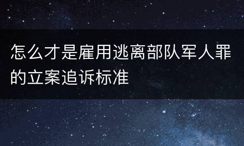 怎么才是雇用逃离部队军人罪的立案追诉标准