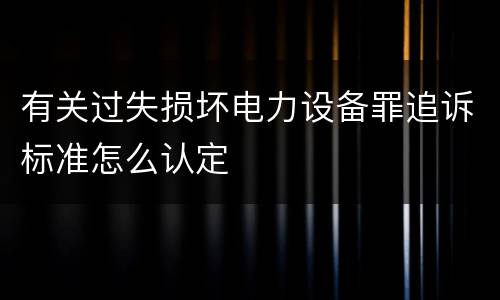 有关过失损坏电力设备罪追诉标准怎么认定