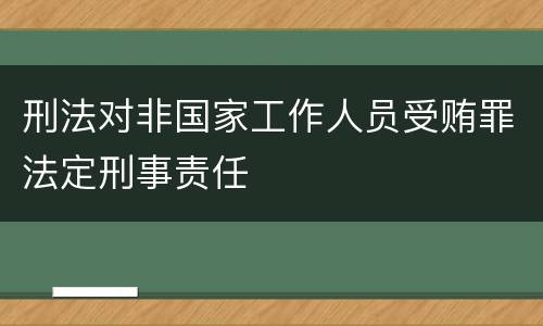 刑法对非国家工作人员受贿罪法定刑事责任