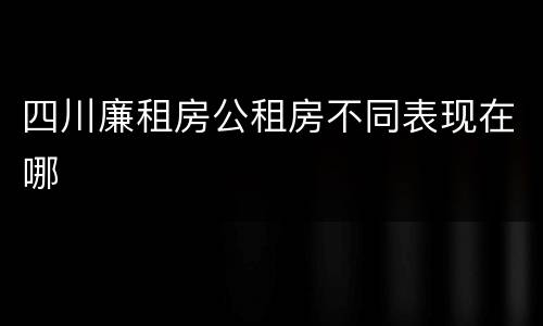 四川廉租房公租房不同表现在哪