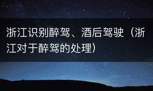 浙江识别醉驾、酒后驾驶（浙江对于醉驾的处理）