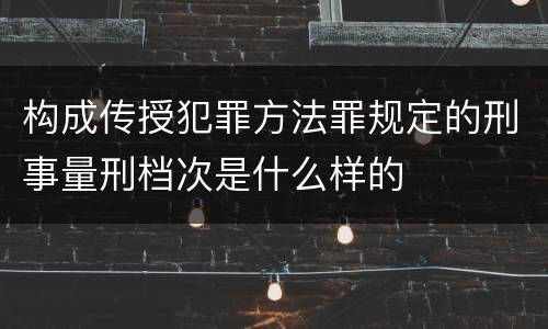 构成传授犯罪方法罪规定的刑事量刑档次是什么样的