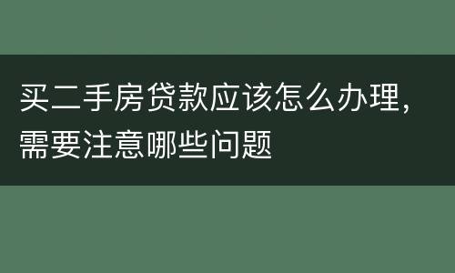 买二手房贷款应该怎么办理，需要注意哪些问题