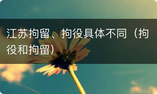 江苏拘留、拘役具体不同（拘役和拘留）
