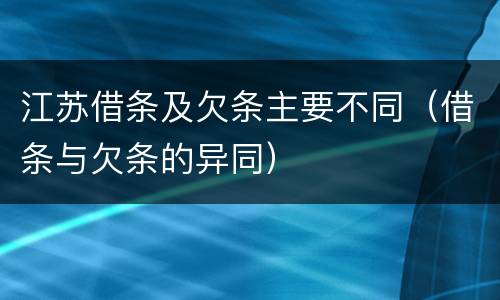 江苏借条及欠条主要不同（借条与欠条的异同）