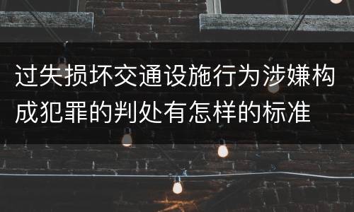过失损坏交通设施行为涉嫌构成犯罪的判处有怎样的标准