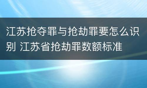 江苏抢夺罪与抢劫罪要怎么识别 江苏省抢劫罪数额标准