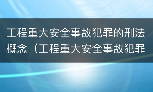 工程重大安全事故犯罪的刑法概念（工程重大安全事故犯罪的刑法概念界定）