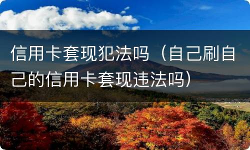 信用卡套现犯法吗（自己刷自己的信用卡套现违法吗）