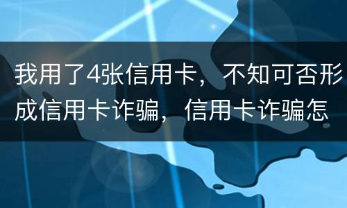 我用了4张信用卡，不知可否形成信用卡诈骗，信用卡诈骗怎样量刑