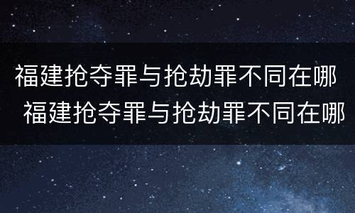 福建抢夺罪与抢劫罪不同在哪 福建抢夺罪与抢劫罪不同在哪举报