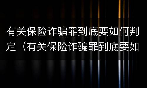 有关保险诈骗罪到底要如何判定（有关保险诈骗罪到底要如何判定呢）