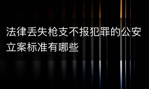 法律丢失枪支不报犯罪的公安立案标准有哪些