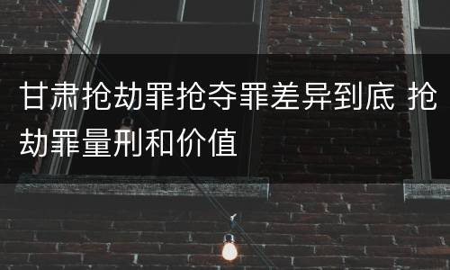 甘肃抢劫罪抢夺罪差异到底 抢劫罪量刑和价值
