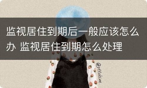 监视居住到期后一般应该怎么办 监视居住到期怎么处理