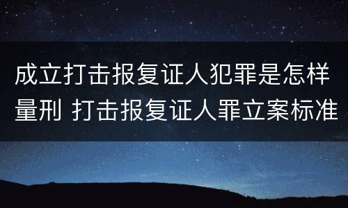 成立打击报复证人犯罪是怎样量刑 打击报复证人罪立案标准
