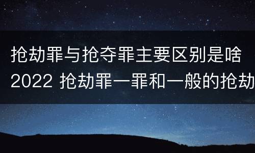 抢劫罪与抢夺罪主要区别是啥2022 抢劫罪一罪和一般的抢劫罪