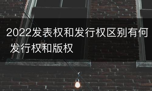 2022发表权和发行权区别有何 发行权和版权