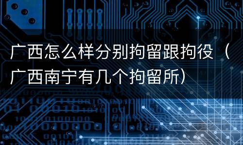 广西怎么样分别拘留跟拘役（广西南宁有几个拘留所）