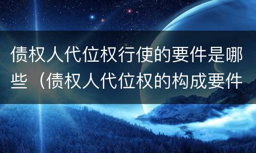 债权人代位权行使的要件是哪些（债权人代位权的构成要件）