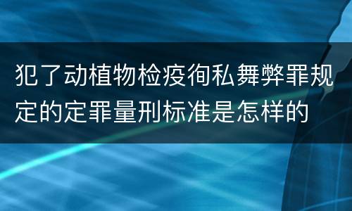 犯了动植物检疫徇私舞弊罪规定的定罪量刑标准是怎样的