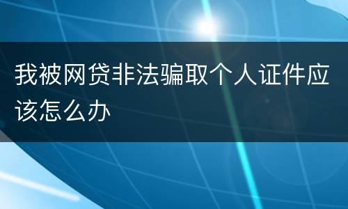 我被网贷非法骗取个人证件应该怎么办