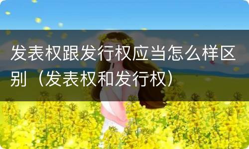 发表权跟发行权应当怎么样区别（发表权和发行权）