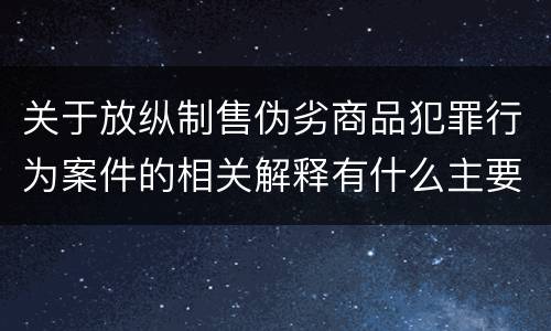 关于放纵制售伪劣商品犯罪行为案件的相关解释有什么主要内容