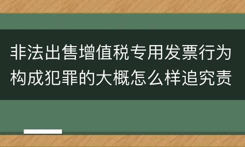 非法出售增值税专用发票行为构成犯罪的大概怎么样追究责任