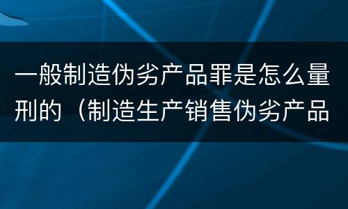 一般制造伪劣产品罪是怎么量刑的（制造生产销售伪劣产品罪的量刑标准）