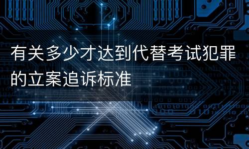 有关多少才达到代替考试犯罪的立案追诉标准