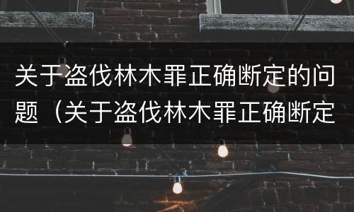 关于盗伐林木罪正确断定的问题（关于盗伐林木罪正确断定的问题是）
