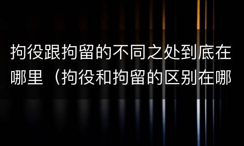 拘役跟拘留的不同之处到底在哪里（拘役和拘留的区别在哪里）
