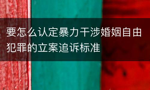 要怎么认定暴力干涉婚姻自由犯罪的立案追诉标准