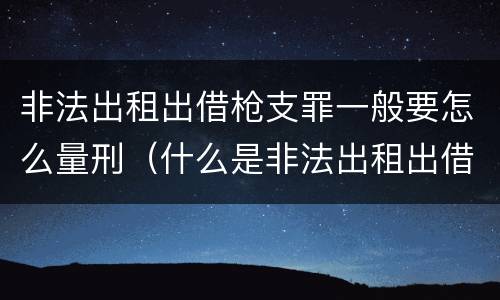非法出租出借枪支罪一般要怎么量刑（什么是非法出租出借枪支罪）