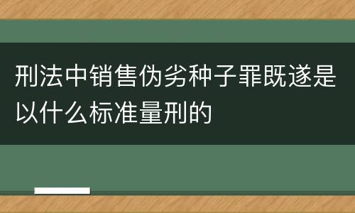 刑法中销售伪劣种子罪既遂是以什么标准量刑的