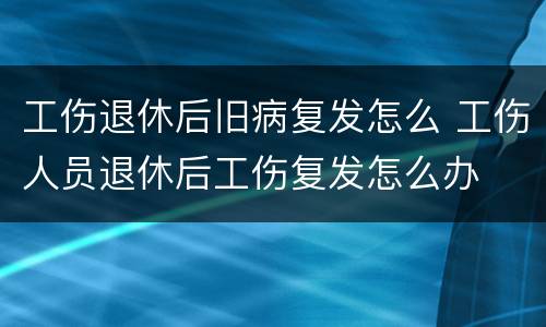 工伤退休后旧病复发怎么 工伤人员退休后工伤复发怎么办