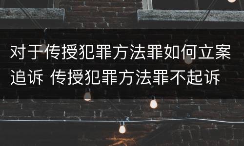 对于传授犯罪方法罪如何立案追诉 传授犯罪方法罪不起诉