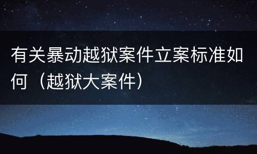 有关暴动越狱案件立案标准如何（越狱大案件）