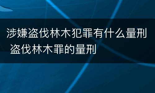 涉嫌盗伐林木犯罪有什么量刑 盗伐林木罪的量刑