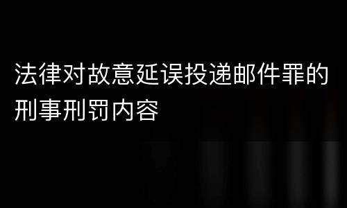 法律对故意延误投递邮件罪的刑事刑罚内容