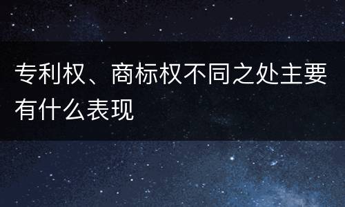专利权、商标权不同之处主要有什么表现