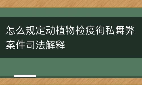 怎么规定动植物检疫徇私舞弊案件司法解释