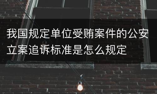我国规定单位受贿案件的公安立案追诉标准是怎么规定