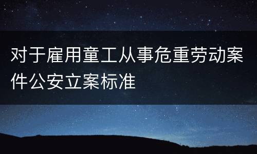 对于雇用童工从事危重劳动案件公安立案标准