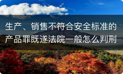 生产、销售不符合安全标准的产品罪既遂法院一般怎么判刑
