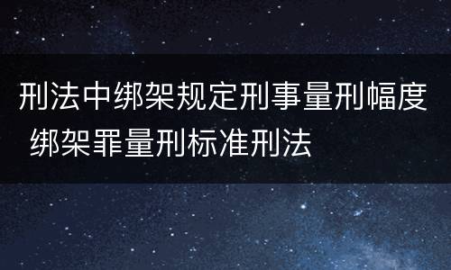 刑法中绑架规定刑事量刑幅度 绑架罪量刑标准刑法