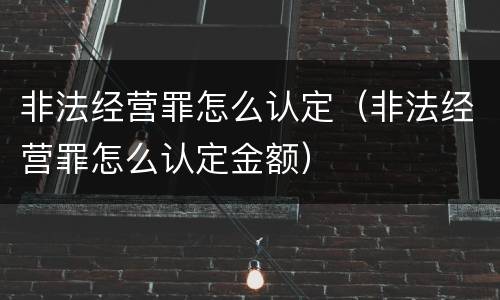 非法经营罪怎么认定（非法经营罪怎么认定金额）