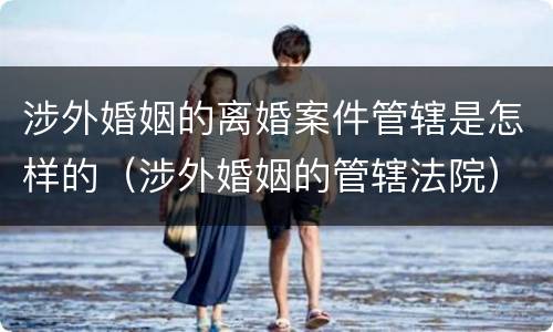 涉外婚姻的离婚案件管辖是怎样的（涉外婚姻的管辖法院）