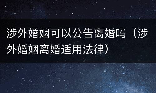 涉外婚姻可以公告离婚吗（涉外婚姻离婚适用法律）